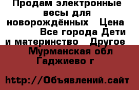 Продам электронные весы для новорождённых › Цена ­ 1 500 - Все города Дети и материнство » Другое   . Мурманская обл.,Гаджиево г.